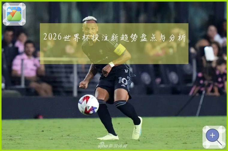 2026世界杯投注新趋势盘点与分析