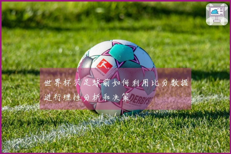 世界杯买足球前如何利用比分数据进行理性分析和决策