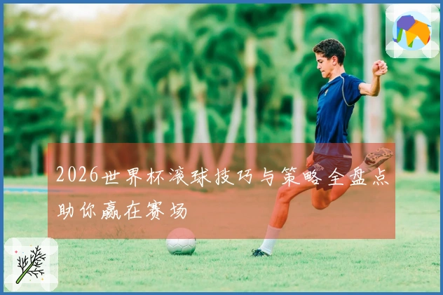 2026世界杯滚球技巧与策略全盘点助你赢在赛场