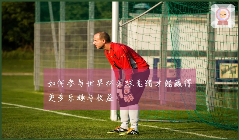 如何参与世界杯买球竞猜才能赢得更多乐趣与收益