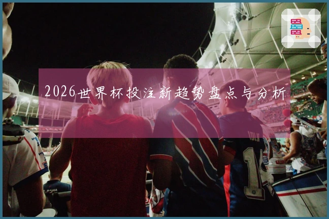2026世界杯投注新趋势盘点与分析