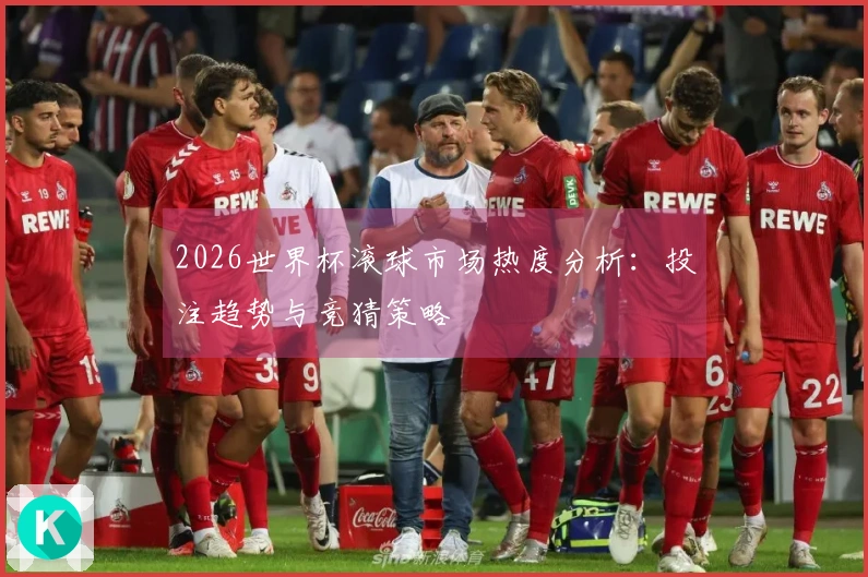 2026世界杯滚球市场热度分析:投注趋势与竞猜策略