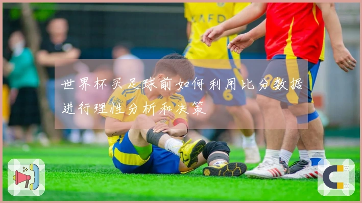 世界杯买足球前如何利用比分数据进行理性分析和决策