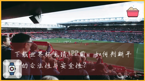 下载世界杯竞猜APP前，如何判断平台的合法性与安全性？